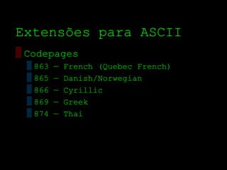 Extensões para ASCII
▒ Codepages
 ▒ 863   —   French (Quebec French)
 ▒ 865   —   Danish/Norwegian
 ▒ 866   —   Cyrillic
 ▒ 869   —   Greek
 ▒ 874   —   Thai
 