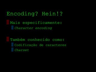 Encoding? Hein!?
▒ Mais especificamente:
 ▒ Character encoding


▒ Também conhecido como:
 ▒ Codificação de caracteres
 ▒ Charset
 
