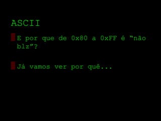 ASCII
▒ E por que de 0x80 a 0xFF é “não
  blz”?

▒ Já vamos ver por quê...
 