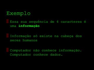 Exemplo
▒ Essa sua sequência de 4 caracteres é
  uma informação

▒ Informação só existe na cabeça dos
  seres humanos

▒ Computador não conhece informação.
  Computador conhece dados.
 