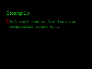 Exemplo
▒ Até você tentar ler isso num
  computador russo e...
 