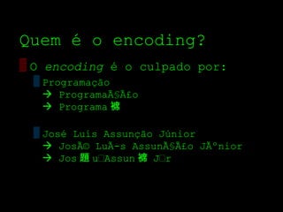 Quem é o encoding?
▒ O encoding é o culpado por:
 ▒ Programação
    ProgramaÃ§Ã£o
    Programa 褯

 ▒ José Luís Assunção Júnior
    JosÃ© LuÃ­s AssunÃ§Ã£o JÃºnior
    Jos 題 uAssun 褯 Jr
 