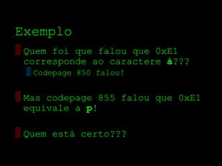 Exemplo
▒ Quem foi que falou que 0xE1
  corresponde ao caractere á???
 ▒ Codepage 850 falou!


▒ Mas codepage 855 falou que 0xE1
  equivale a р!

▒ Quem está certo???
 