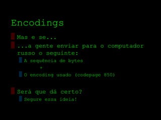 Encodings
▒ Mas e se...
▒ ...a gente enviar para o computador
  russo o seguinte:
  ▒ A sequência de bytes
         +
  ▒ O encoding usado (codepage 850)


▒ Será que dá certo?
  ▒ Segure essa ideia!
 