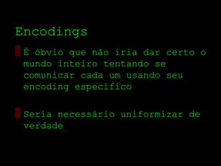 Encodings
▒ É óbvio que não iria dar certo o
  mundo inteiro tentando se
  comunicar cada um usando seu
  encoding específico

▒ Seria necessário uniformizar de
  verdade
 