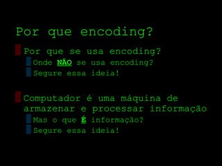 Por que encoding?
▒ Por que se usa encoding?
 ▒ Onde NÃO se usa encoding?
 ▒ Segure essa ideia!


▒ Computador é uma máquina de
  armazenar e processar informação
 ▒ Mas o que É informação?
 ▒ Segure essa ideia!
 
