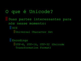 O que é Unicode?
▒ Duas partes interessantes para
  nós nesse momento:
 ▒ UCS
   ▒ Universal Character Set


 ▒ Encodings
   ▒ UTF­8, UTF­16, UTF­32 (Unicode
     Transformation Format)
 