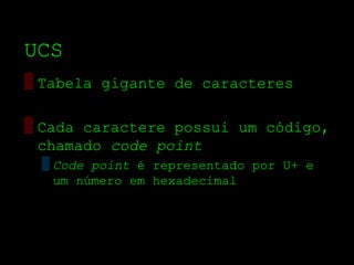 UCS
▒ Tabela gigante de caracteres

▒ Cada caractere possui um código,
  chamado code point
 ▒ Code point é representado por U+ e
   um número em hexadecimal
 