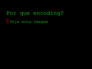 Por que encoding?
▒ Veja esta imagem
 