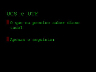 UCS e UTF
▒ O que eu preciso saber disso
  tudo?

▒ Apenas o seguinte:
 