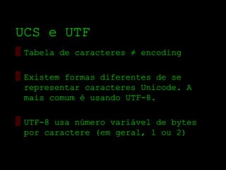 UCS e UTF
▒ Tabela de caracteres ≠ encoding

▒ Existem formas diferentes de se
  representar caracteres Unicode. A
  mais comum é usando UTF­8.

▒ UTF­8 usa número variável de bytes
  por caractere (em geral, 1 ou 2)
 
