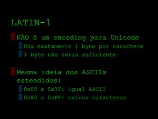 LATIN­1
▒ NÃO é um encoding para Unicode
 ▒ Usa exatamente 1 byte por caractere
 ▒ 1 byte não seria suficiente


▒ Mesma ideia dos ASCIIs
  estendidos:
 ▒ 0x00 a 0x7F: igual ASCII
 ▒ 0x80 a 0xFF: outros caracteres
 