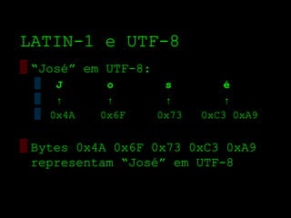 LATIN­1 e UTF­8
▒ “José” em UTF­8:
 ▒ J        o         s         é
 ▒ ↑        ↑         ↑         ↑
 ▒ 0x4A    0x6F      0x73   0xC3 0xA9

▒ Bytes 0x4A 0x6F 0x73 0xC3 0xA9
  representam “José” em UTF­8
 