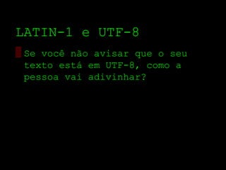 LATIN­1 e UTF­8
▒ Se você não avisar que o seu
  texto está em UTF­8, como a
  pessoa vai adivinhar?
 