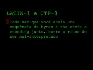 LATIN­1 e UTF­8
▒ Toda vez que você envia uma
  sequência de bytes e não envia o
  encoding junto, corre o risco de
  ser mal­interpretado
 