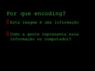 Por que encoding?
▒ Esta imagem é uma informação

▒ Como a gente representa essa
  informação no computador?
 