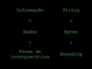 Informação      String

      =             =

    Dados         Bytes

      +             +
   Forma de
                 Encoding
interpretá­los
 