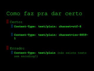 Como faz pra dar certo
▒ Certo:
  ▒ Content-Type: text/plain; charset=utf-8

  ▒ Content-Type: text/plain; charset=iso-8859-
    1


▒ Errado:
  ▒ Content-Type: text/plain (não existe texto
    sem encoding!)
 