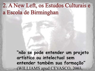 “não se pode entender um projeto
artístico ou intelectual sem
entender também sua formação”
(WILLIAMS apud CEVASCO, 2003,
 