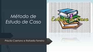 Método de
Estudo de Caso
Priscila Caetano e Rafaella Ferreira
 
