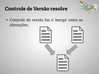 Controle de Versão resolve
●
Controle de versão faz o 'merge' entre as 
alterações.
 