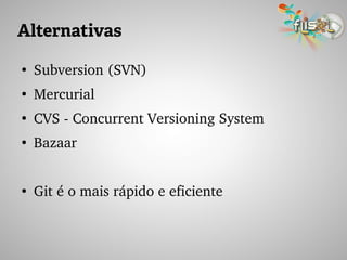 Alternativas
●
Subversion (SVN)
●
Mercurial
●
CVS ­ Concurrent Versioning System
●
Bazaar
●
Git é o mais rápido e eficiente
 