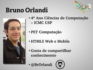 Bruno Orlandi
●
4º Ano Ciências de Computação 
– ICMC USP
●
PET Computação
●
HTML5 Web e Mobile
●
Gosta de compartilhar 
conhecimento
●
@BrOrlandi
 