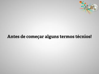 Antes de começar alguns termos técnios!
 