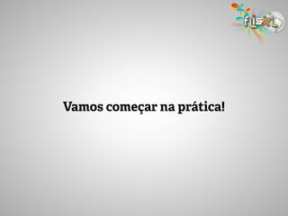 Vamos começar na prática!
 