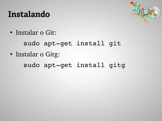 Instalando
●
Instalar o Git:
sudo apt­get install git
●
Instalar o Gitg:
sudo apt­get install gitg
 