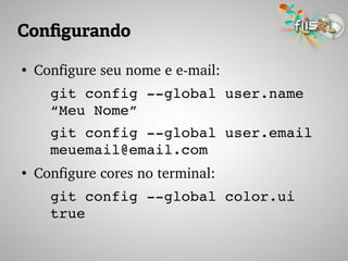 Configurando
●
Configure seu nome e e­mail:
git config ­­global user.name 
“Meu Nome”
git config ­­global user.email 
meuemail@email.com
●
Configure cores no terminal:
git config ­­global color.ui 
true
 