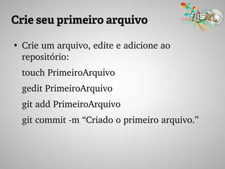 Crie seu primeiro arquivo
●
Crie um arquivo, edite e adicione ao 
repositório:
touch PrimeiroArquivo
gedit PrimeiroArquivo
git add PrimeiroArquivo
git commit ­m “Criado o primeiro arquivo.”
 