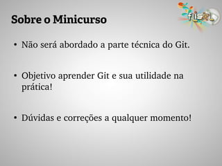 Sobre o Minicurso
●
Não será abordado a parte técnica do Git.
●
Objetivo aprender Git e sua utilidade na 
prática!
●
Dúvidas e correções a qualquer momento!
 