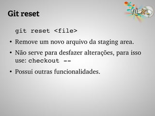 Git reset
git reset <file>
●
Remove um novo arquivo da staging area.
●
Não serve para desfazer alterações, para isso 
use: checkout ­­ 
●
Possui outras funcionalidades.
 