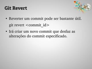 Git Revert
●
Reverter um commit pode ser bastante útil.
git revert <commit_id>
●
Irá criar um novo commit que desfaz as 
alterações do commit especificado.
 