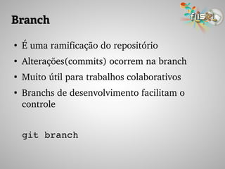Branch
●
É uma ramificação do repositório
●
Alterações(commits) ocorrem na branch
●
Muito útil para trabalhos colaborativos
●
Branchs de desenvolvimento facilitam o 
controle
git branch
 