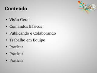 Conteúdo
●
Visão Geral
●
Comandos Básicos
●
Publicando e Colaborando
●
Trabalho em Equipe
●
Praticar
●
Praticar
●
Praticar
 