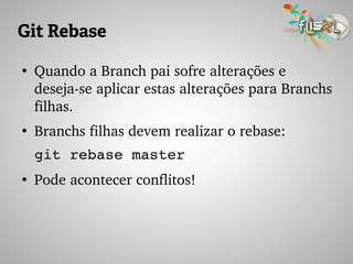 Git Rebase
●
Quando a Branch pai sofre alterações e 
deseja­se aplicar estas alterações para Branchs 
filhas.
●
Branchs filhas devem realizar o rebase:
git rebase master
●
Pode acontecer conflitos!
 
