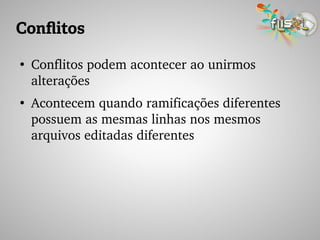 Conflitos
●
Conflitos podem acontecer ao unirmos 
alterações
●
Acontecem quando ramificações diferentes 
possuem as mesmas linhas nos mesmos 
arquivos editadas diferentes
 