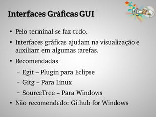 Interfaces Gráficas GUI
●
Pelo terminal se faz tudo.
●
Interfaces gráficas ajudam na visualização e 
auxiliam em algumas tarefas.
●
Recomendadas:
– Egit – Plugin para Eclipse
– Gitg – Para Linux
– SourceTree – Para Windows
●
Não recomendado: Github for Windows
 