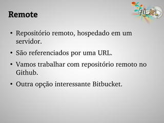 Remote
●
Repositório remoto, hospedado em um 
servidor.
●
São referenciados por uma URL.
●
Vamos trabalhar com repositório remoto no 
Github.
●
Outra opção interessante Bitbucket.
 
