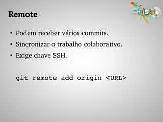 Remote
●
Podem receber vários commits.
●
Sincronizar o trabalho colaborativo.
●
Exige chave SSH.
git remote add origin <URL>
 