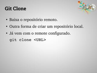 Git Clone
●
Baixa o repositório remoto.
●
Outra forma de criar um repositório local.
●
Já vem com o remote configurado.
git clone <URL>
 