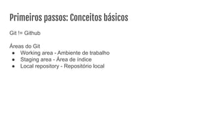 Primeiros passos: Conceitos básicos
Git != Github
Áreas do Git
● Working area - Ambiente de trabalho
● Staging area - Área de índice
● Local repository - Repositório local
 