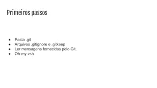 Primeiros passos
● Pasta .git
● Arquivos .gitignore e .gitkeep
● Ler mensagens fornecidas pelo Git.
● Oh-my-zsh
 