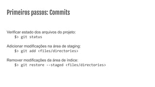 Primeiros passos: Commits
Verificar estado dos arquivos do projeto:
$> git status
Adicionar modificações na área de staging:
$> git add <files/directories>
Remover modificações da área de índice:
$> git restore --staged <files/directories>
 