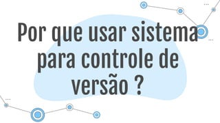 Por que usar sistema
para controle de
versão ?
 