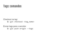 Tags: comandos
Checkout na tag:
$> git checkout <tag_name>
Enviar tags para o servidor
$> git push origin --tags
 