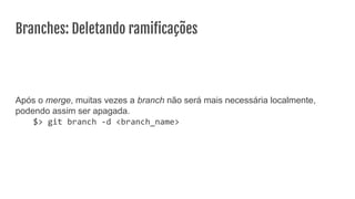Branches: Deletando ramiﬁcações
Após o merge, muitas vezes a branch não será mais necessária localmente,
podendo assim ser apagada.
$> git branch -d <branch_name>
 
