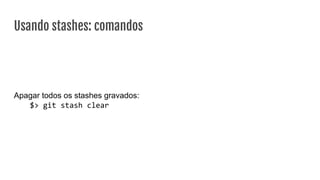 Usando stashes: comandos
Apagar todos os stashes gravados:
$> git stash clear
 